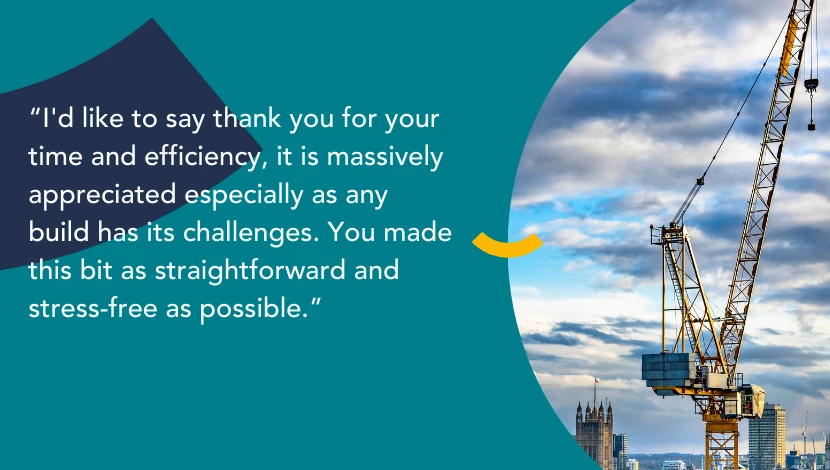 Text over a blue background with an image showing a crane. The text reads 'I'd like to say thank you for your time and efficiency, it is massively appreciated especially as any build has its challenges. You made this bit as straightforward and stress free as possible.'