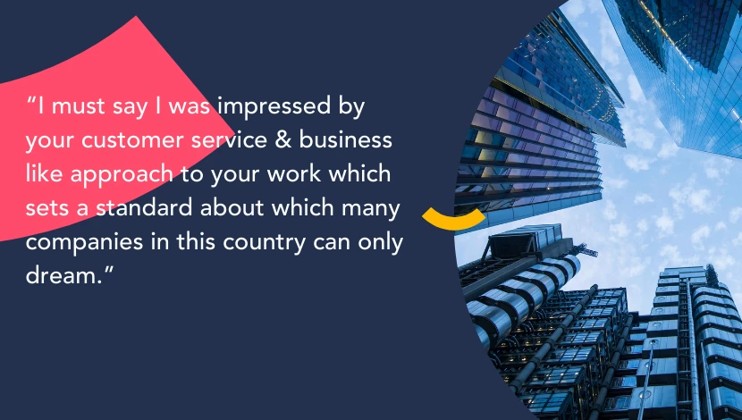 Text over a blue background with an image showing the view looking up towards the sky at some high rise buildings. The text reads 'I must say I was impressed by your customer service & business like approach to your work which sets a standard about which many companies in this country can only dream.'