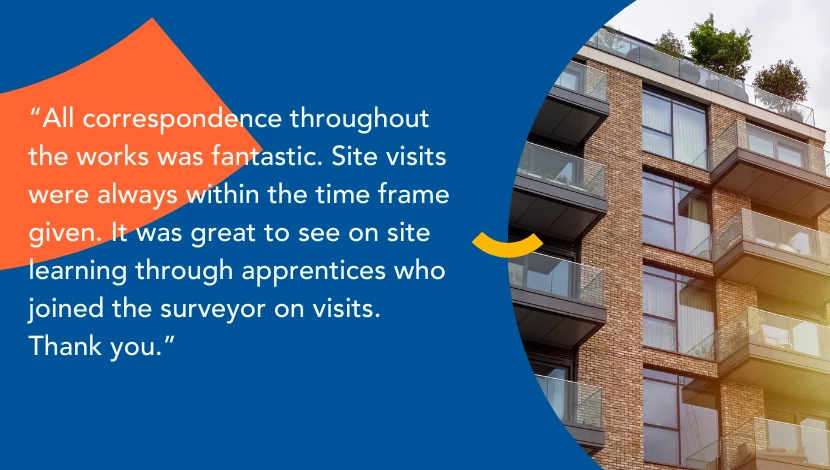 Text over a blue background with an image showing a building with balconies. The text reads 'All correspondence throughout the works was fantastic. Site visits were always within the time frame given. It was great to see on site learning through apprentices who joined the surveyor on visits. Thank you.'